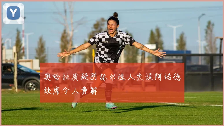 奥哈拉质疑图赫尔选人失误阿诺德缺席令人费解