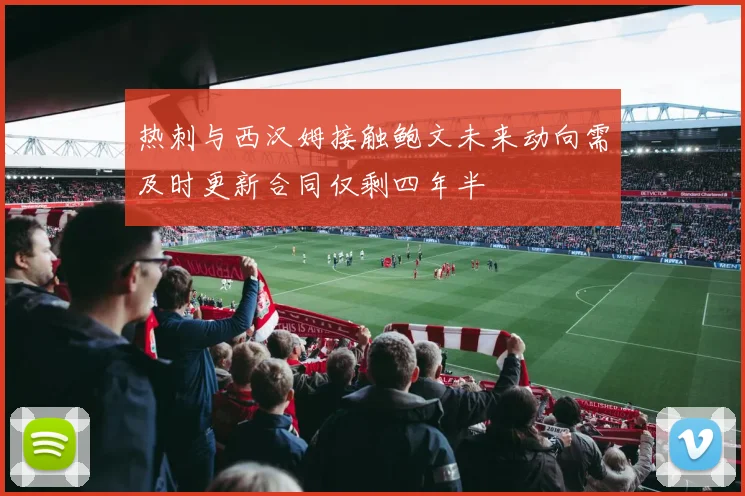 热刺与西汉姆接触鲍文未来动向需及时更新合同仅剩四年半