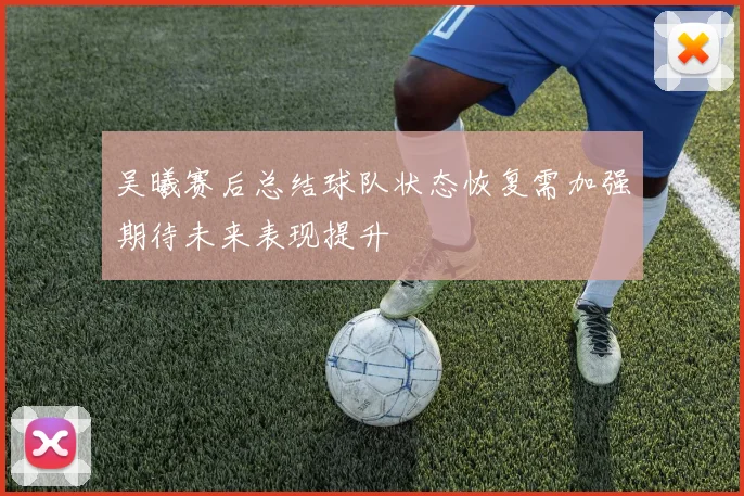 吴曦赛后总结球队状态恢复需加强期待未来表现提升