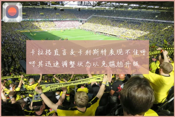 卡拉格直言麦卡利斯特表现不佳呼吁其迅速调整状态以免尴尬升级