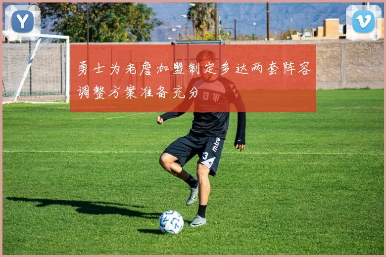 勇士为老詹加盟制定多达两套阵容调整方案准备充分