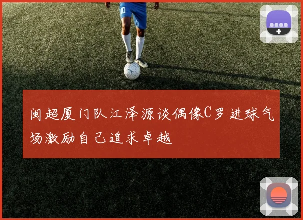 闽超厦门队江泽源谈偶像C罗进球气场激励自己追求卓越