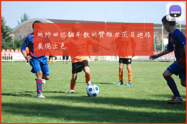 纳帅回忆翻车教训赞维尔茨吕迪格表现出色