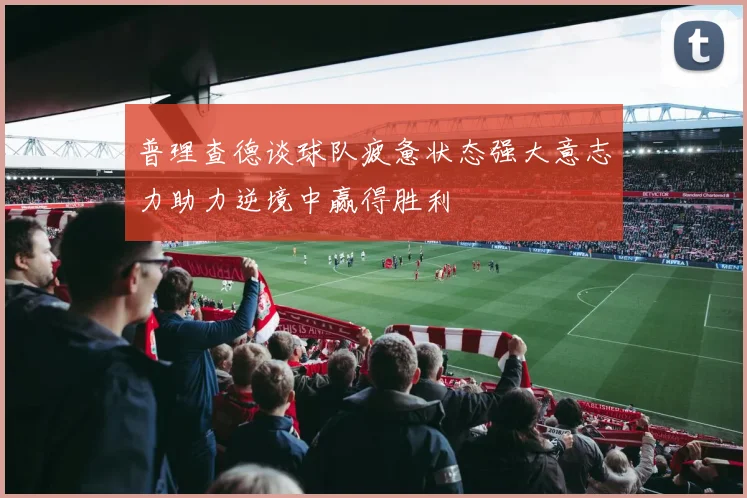 普理查德谈球队疲惫状态强大意志力助力逆境中赢得胜利