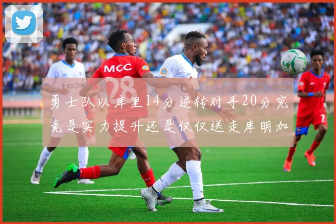 勇士队以库里14分逆转对手20分究竟是实力提升还是仅仅送走库明加的结果