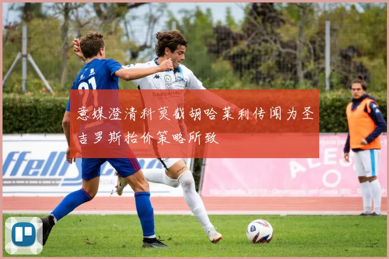 意媒澄清科莫截胡哈莱利传闻为圣吉罗斯抬价策略所致