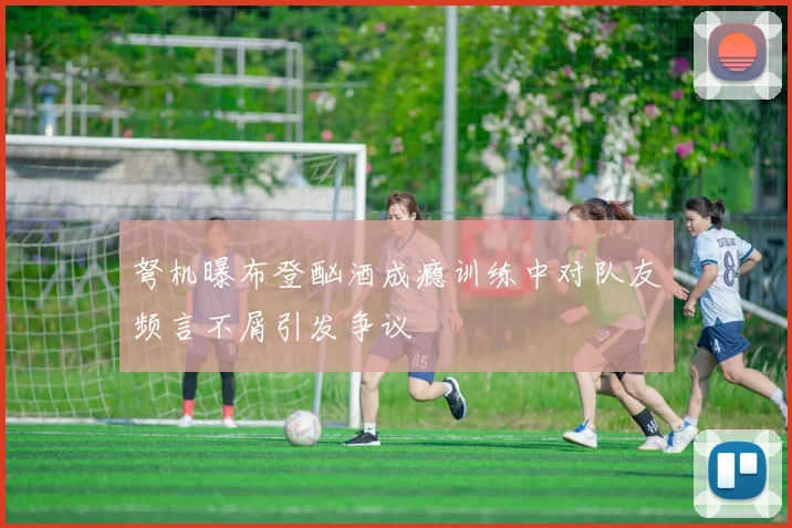 弩机曝布登酗酒成瘾训练中对队友频言不屑引发争议