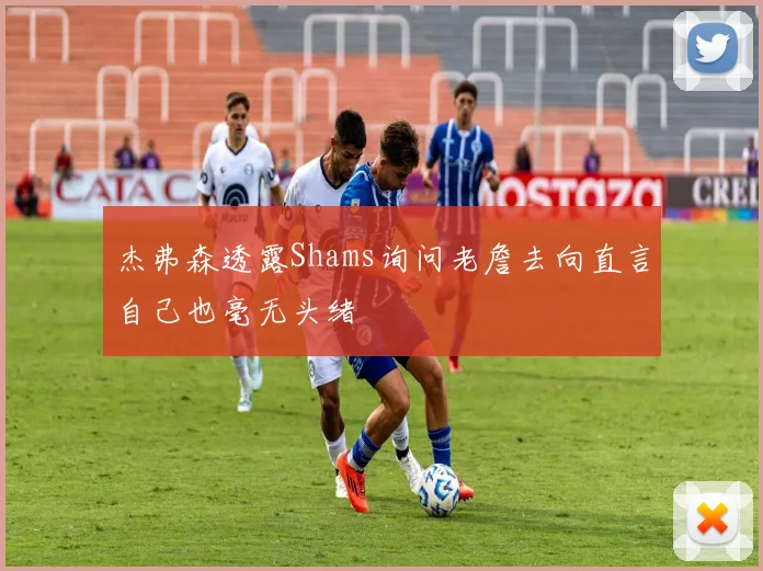 杰弗森透露Shams询问老詹去向直言自己也毫无头绪