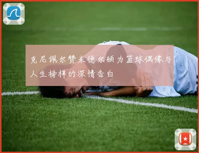 克尼佩尔赞米德尔顿为篮球偶像与人生榜样的深情告白