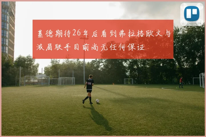 基德期待26年后看到弗拉格欧文与浓眉联手目前尚无任何保证