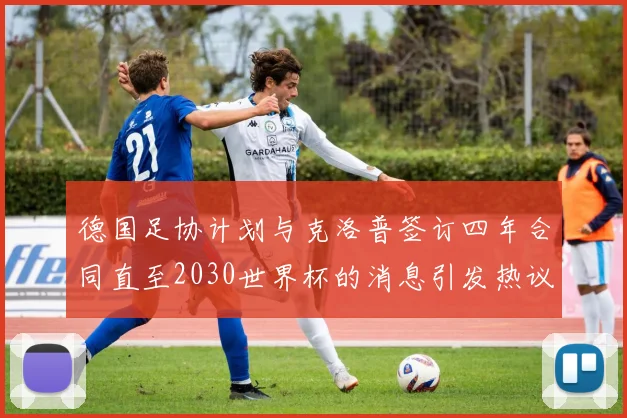 德国足协计划与克洛普签订四年合同直至2030世界杯的消息引发热议