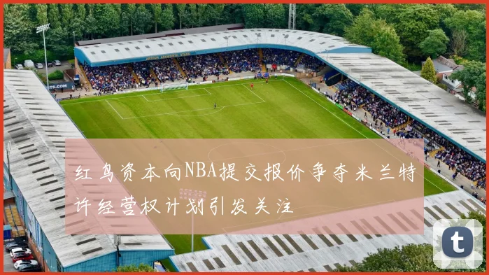 红鸟资本向NBA提交报价争夺米兰特许经营权计划引发关注