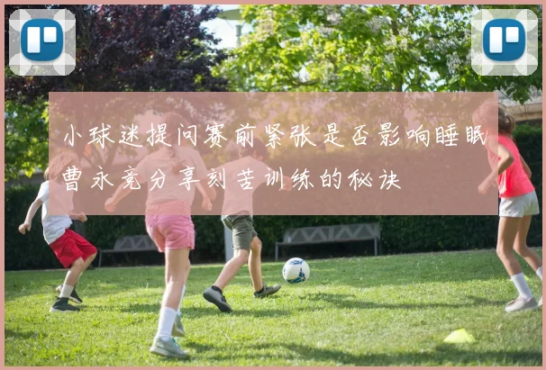 小球迷提问赛前紧张是否影响睡眠曹永竞分享刻苦训练的秘诀