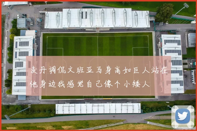 麦丹调侃文班亚马身高如巨人站在他身边我感觉自己像个小矮人