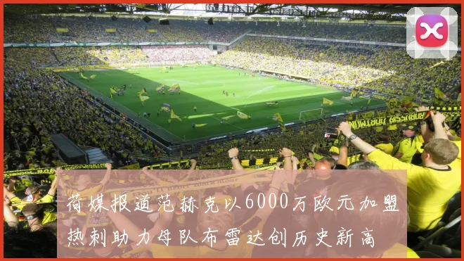 荷媒报道范赫克以6000万欧元加盟热刺助力母队布雷达创历史新高
